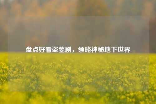 盘点好看盗墓剧,领略神秘地下世界