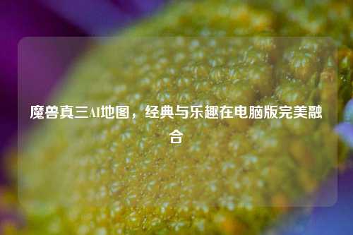 魔兽真三AI地图,经典与乐趣在电脑版完美融合