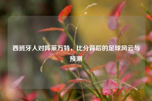 西班牙人对阵莱万特,比分背后的足球风云与预测