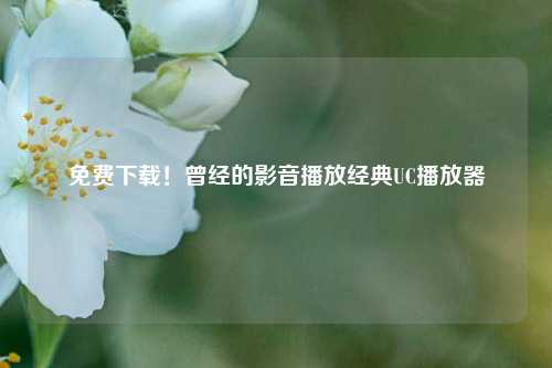 免费下载!曾经的影音播放经典UC播放器