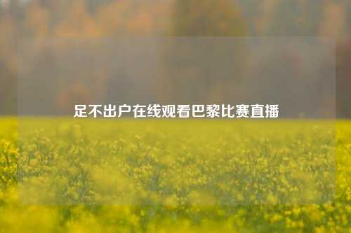 足不出户在线观看巴黎比赛直播